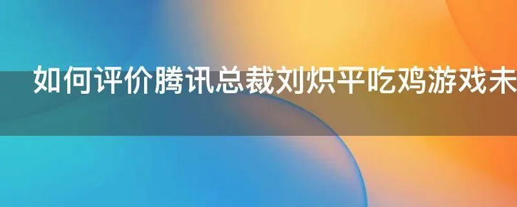 如何评价腾讯总裁刘炽平吃鸡游戏未