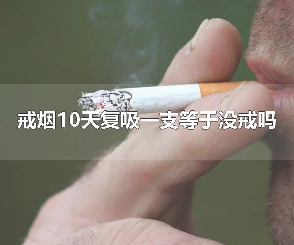 戒烟10天复吸一支等于没戒吗 戒烟10天复吸一支等于没戒烟