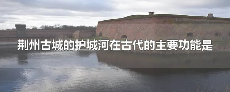 荆州古城的护城河在古代的主要功能是
