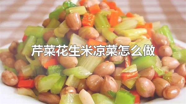 芹菜花生米凉菜怎么做 芹菜花生米凉菜的营养价值