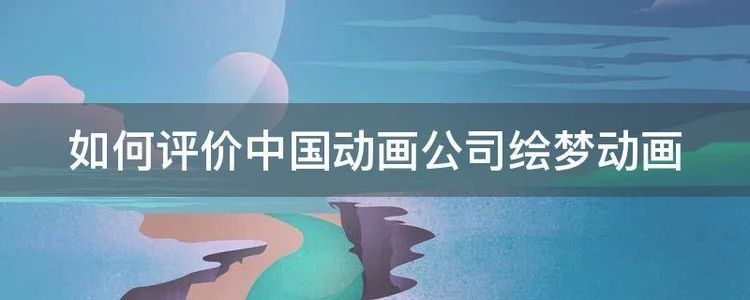 如何评价中国动画公司绘梦动画