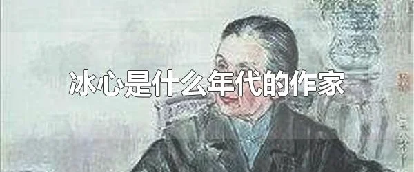 冰心是什么年代的作家 中国现代著名作家
