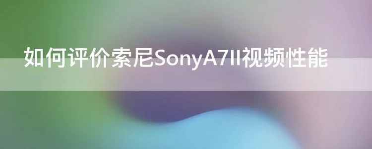 如何评价索尼SonyA7II视频性能